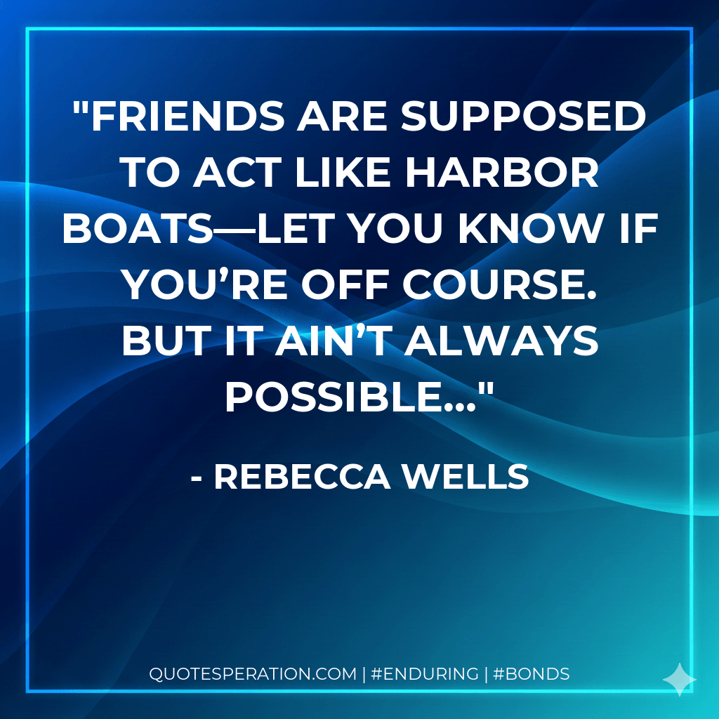 Friends are supposed to act like harbor boats—let you know if you’re off course. But it ain’t always possible… - Rebecca Wells