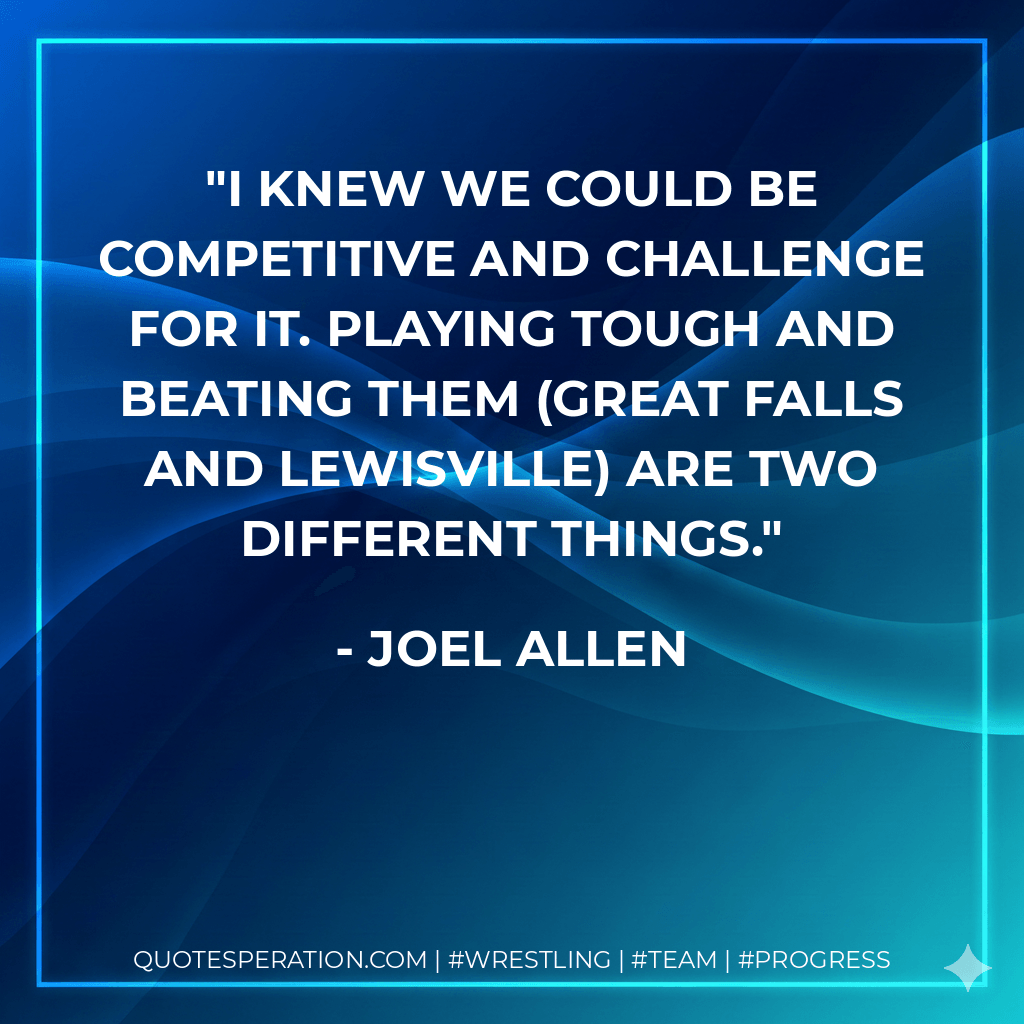 I knew we could be competitive and challenge for it. Playing tough and beating them (Great Falls and Lewisville) are two different things. - Joel Allen