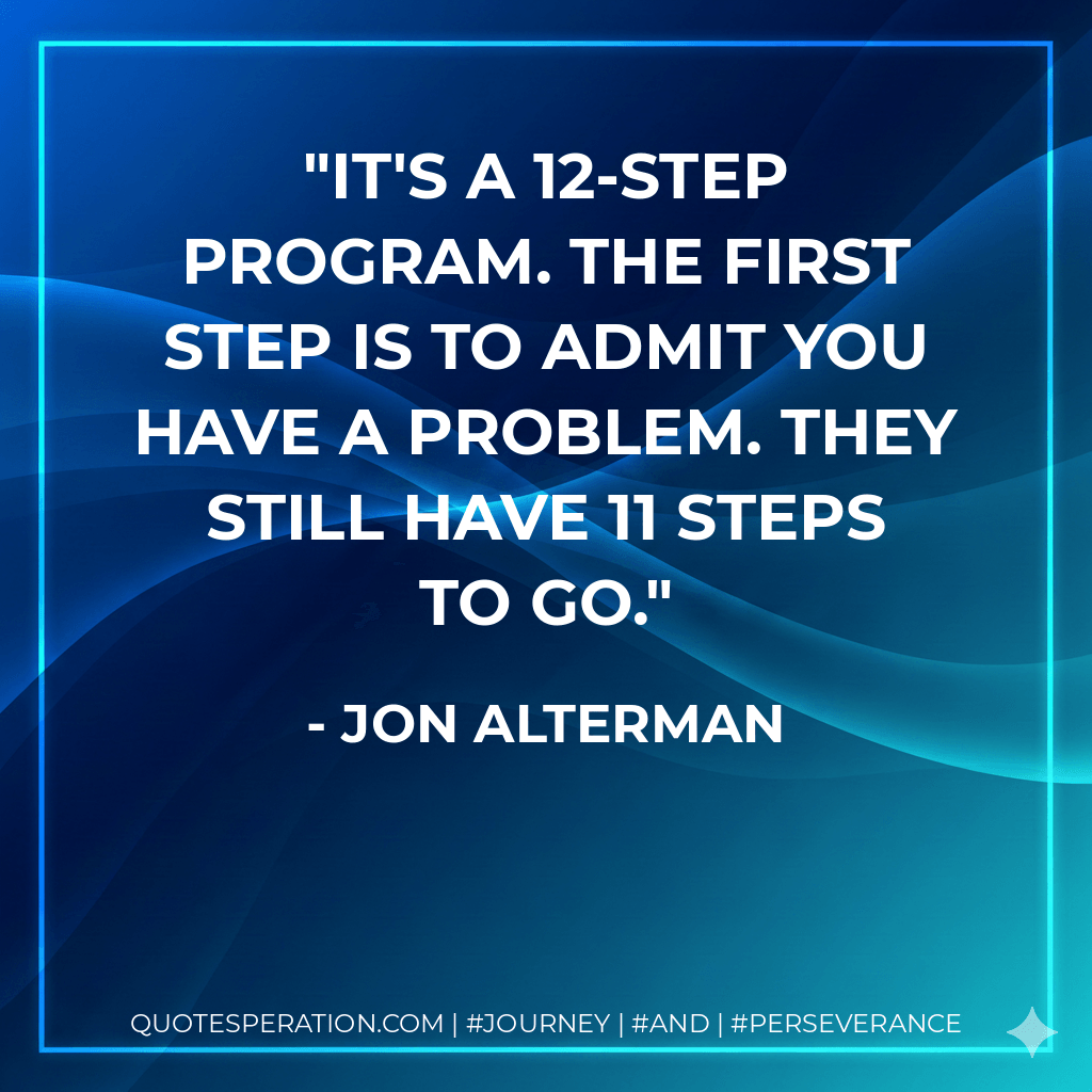 It's a 12-step program. The first step is to admit you have a problem. They still have 11 steps to go. - Jon Alterman