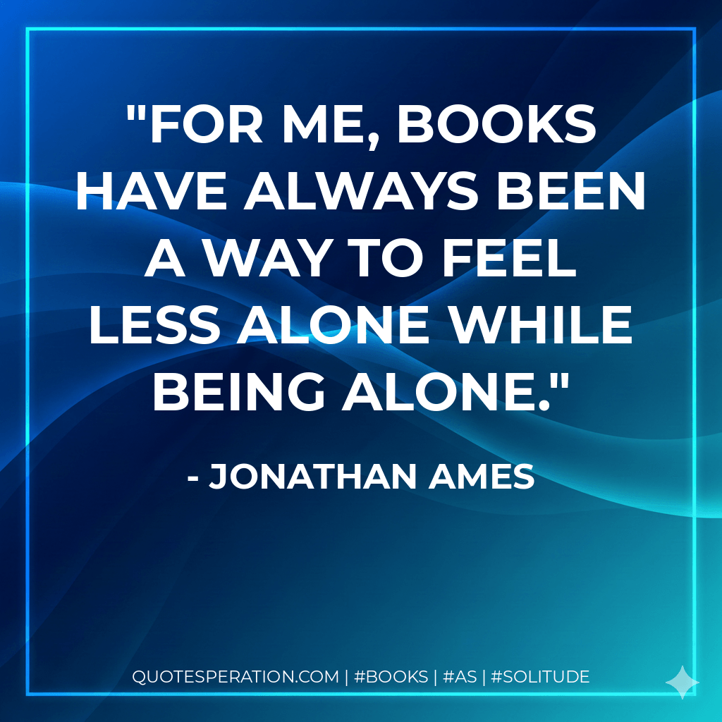 For me, books have always been a way to feel less alone while being alone. - Jonathan Ames
