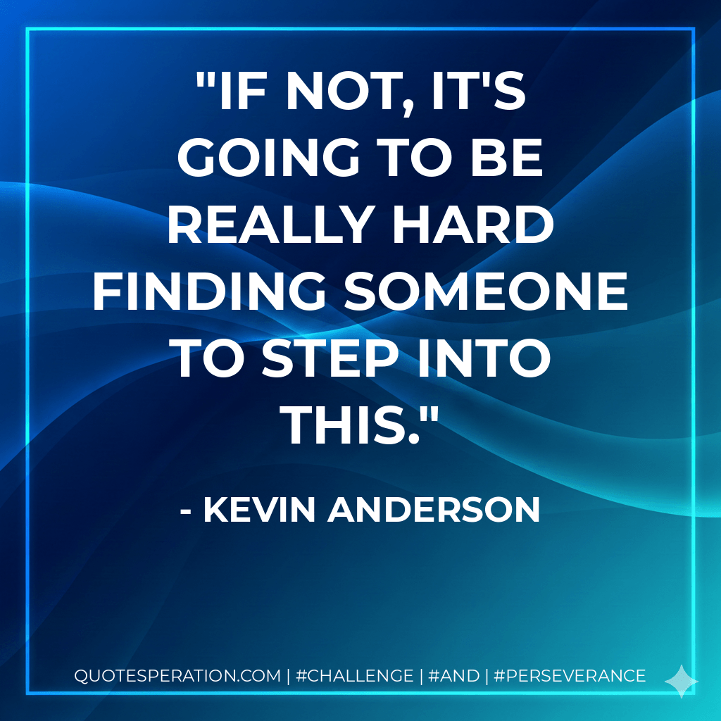 If not, it's going to be really hard finding someone to step into this. - Kevin Anderson