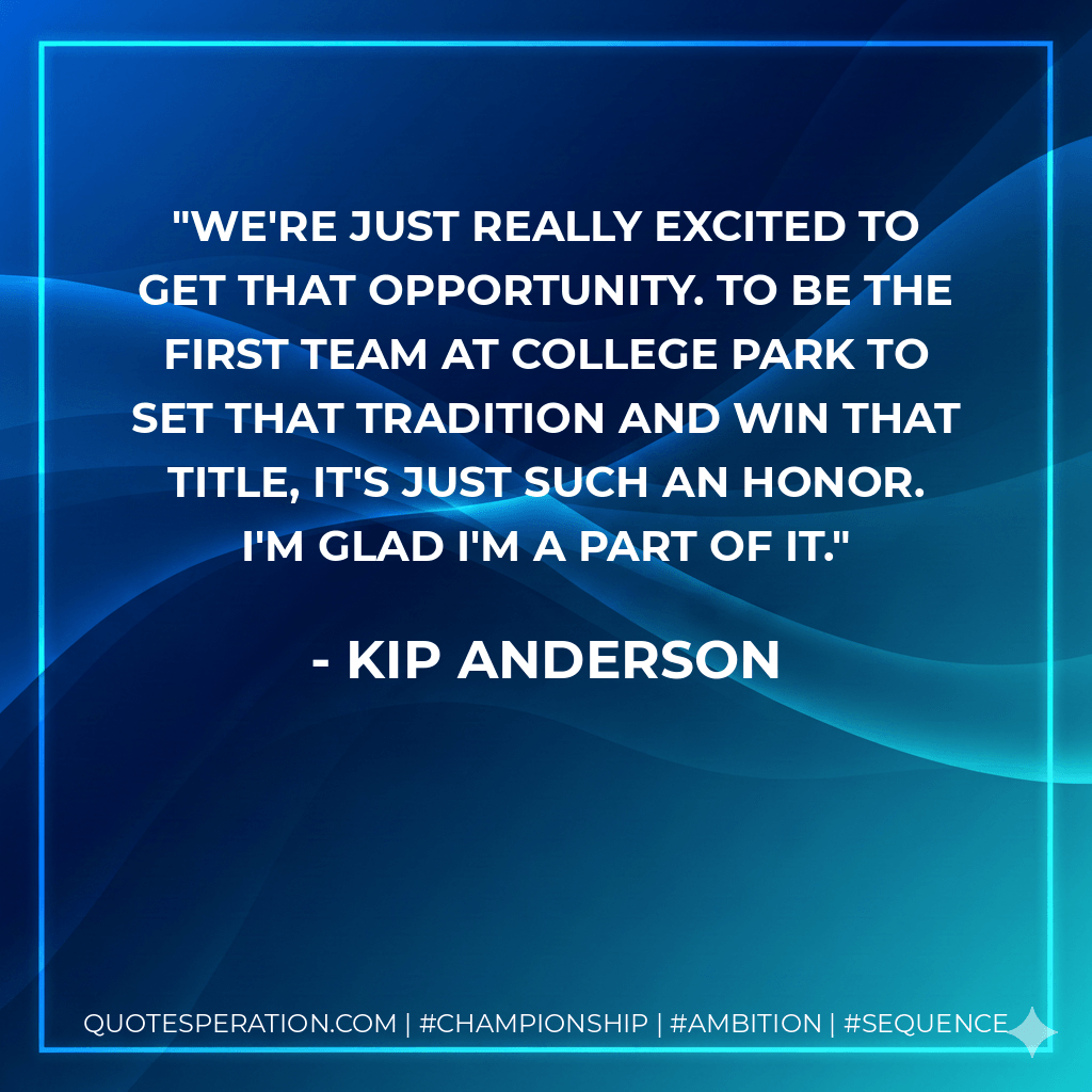 We're just really excited to get that opportunity. To be the first team at College Park to set that tradition and win that title, it's just such an honor. I'm glad I'm a part of it. - Kip Anderson