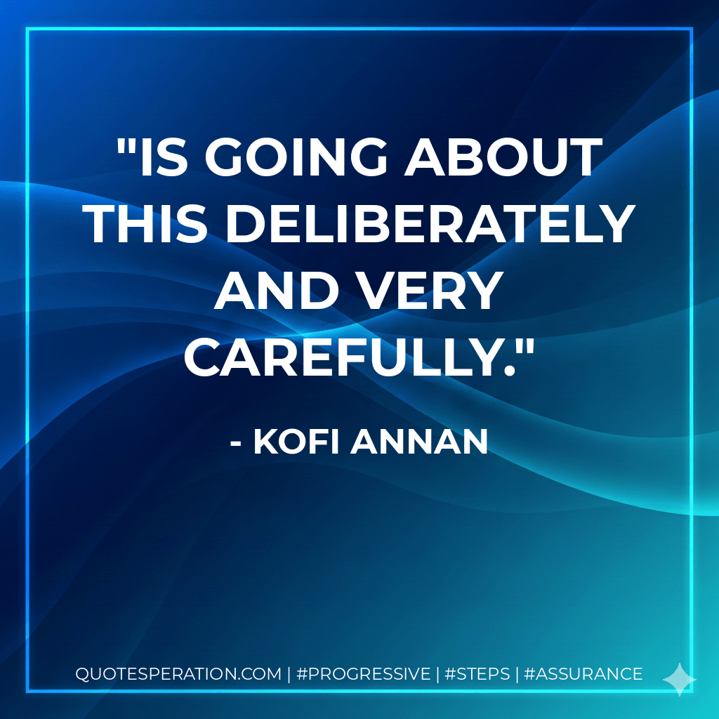 is going about this deliberately and very carefully. - Kofi Annan