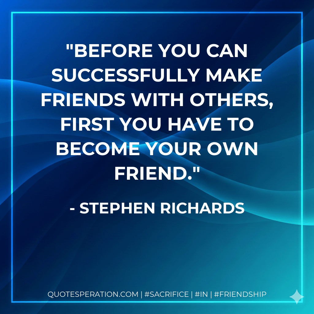 Before you can successfully make friends with others, first you have to become your own friend. - Stephen Richards
