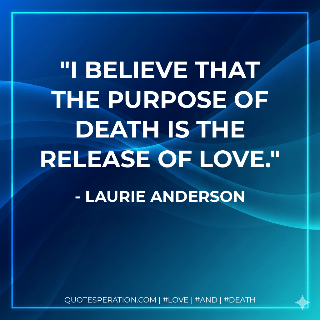 I believe that the purpose of death is the release of love. - Laurie Anderson