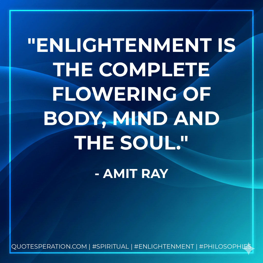 Enlightenment is the complete flowering of body, mind and the soul. - Amit Ray