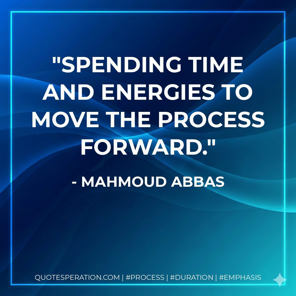 spending time and energies to move the process forward. - Mahmoud Abbas
