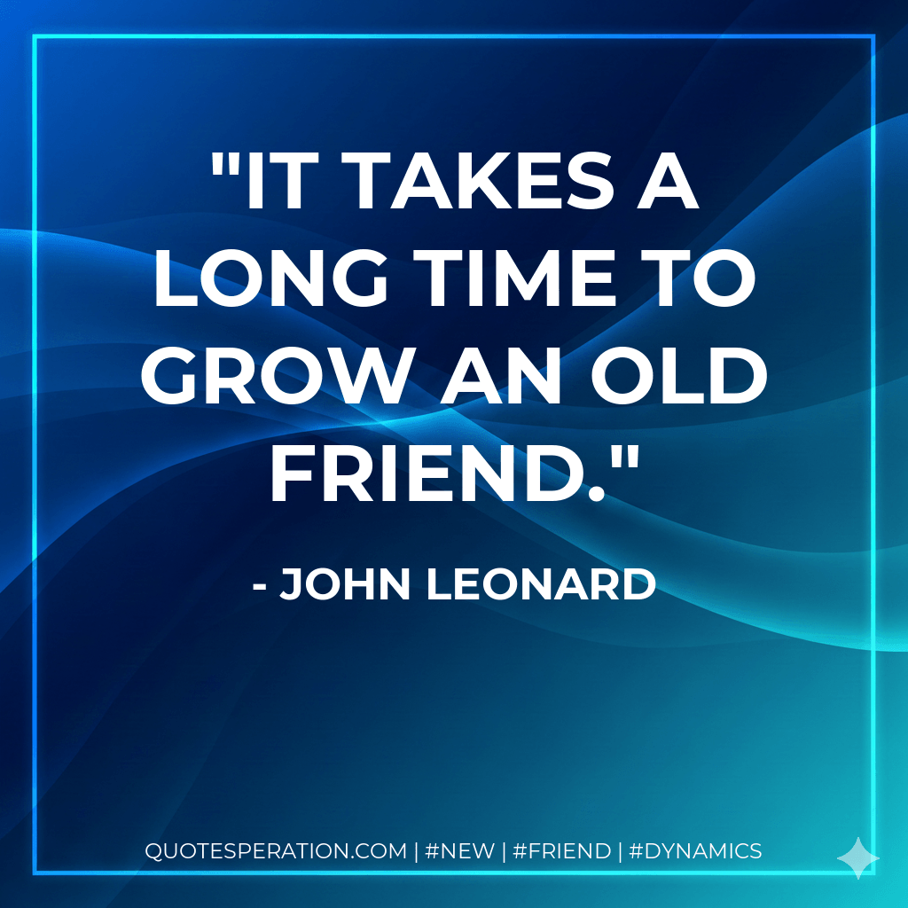 It takes a long time to grow an old friend. - John Leonard