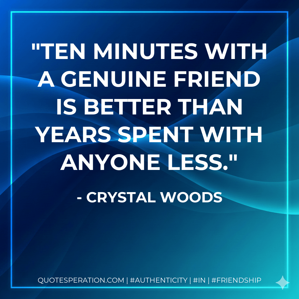 Ten minutes with a genuine friend is better than years spent with anyone less. - Crystal Woods