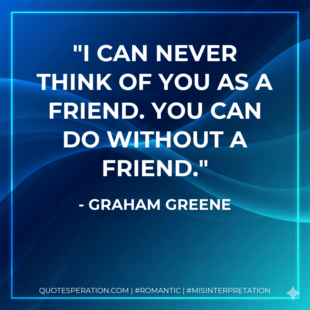 I can never think of you as a friend. You can do without a friend. - Graham Greene