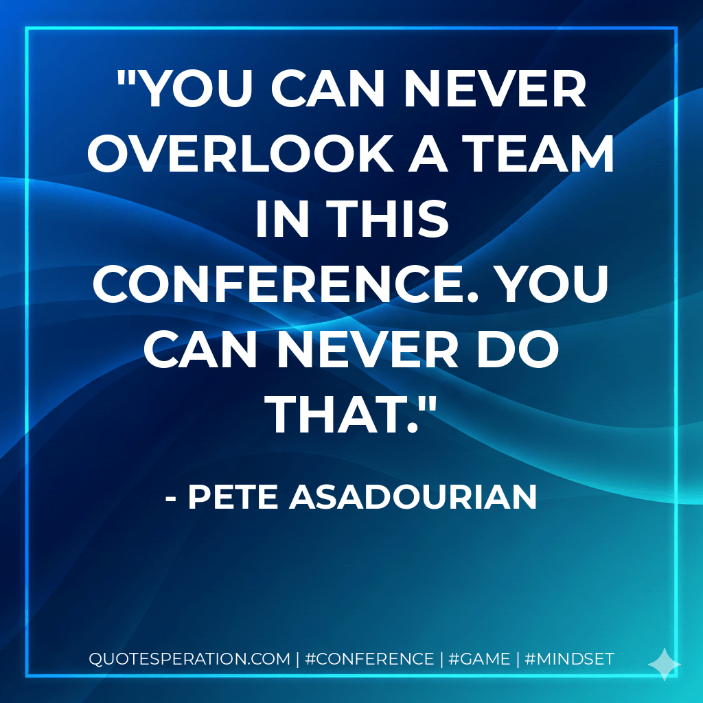 You can never overlook a team in this conference. You can never do that. - Pete Asadourian