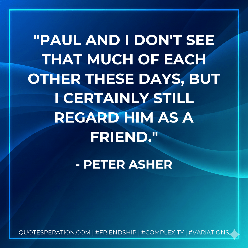 Paul and I don't see that much of each other these days, but I certainly still regard him as a friend. - Peter Asher