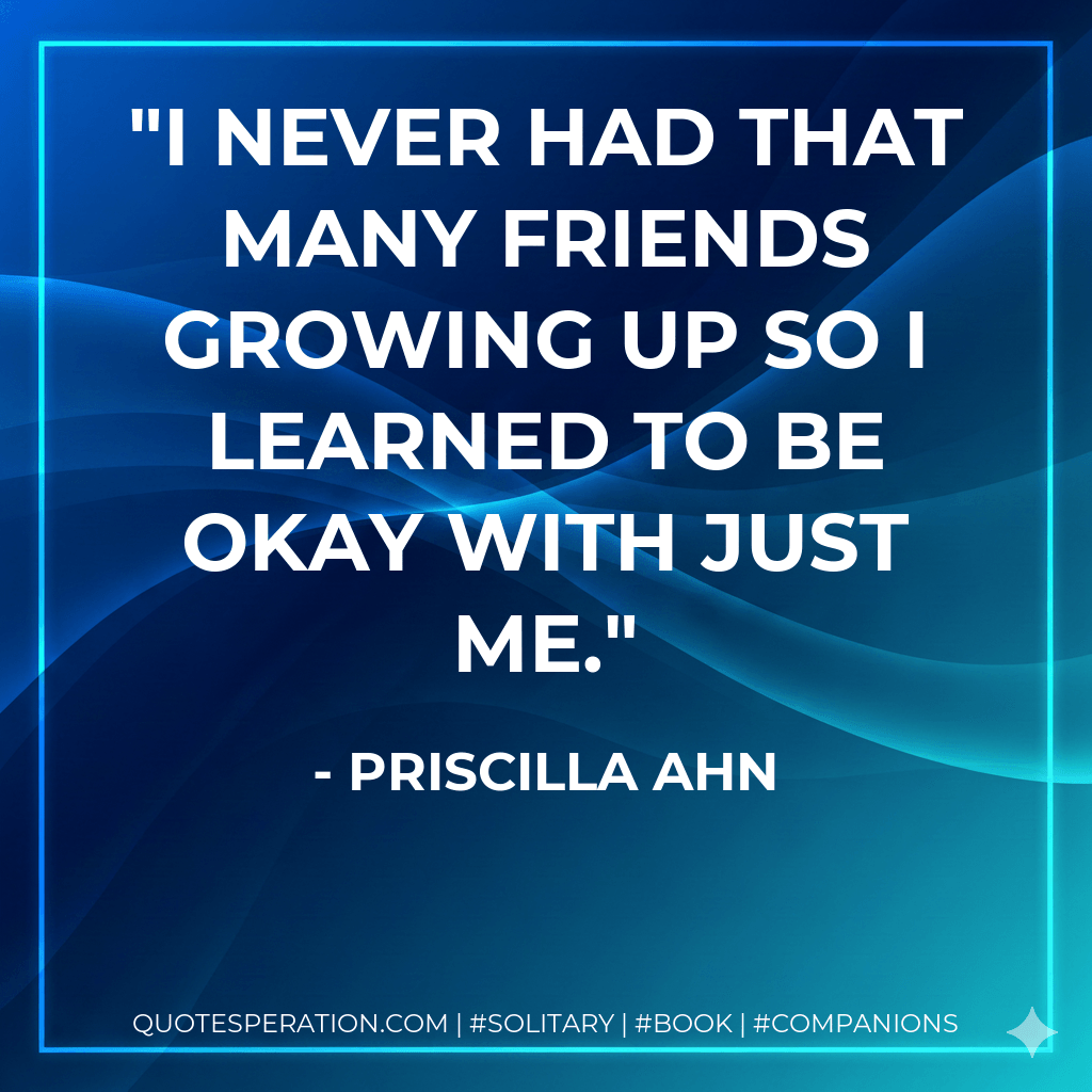 I never had that many friends growing up so I learned to be okay with just me. - Priscilla Ahn