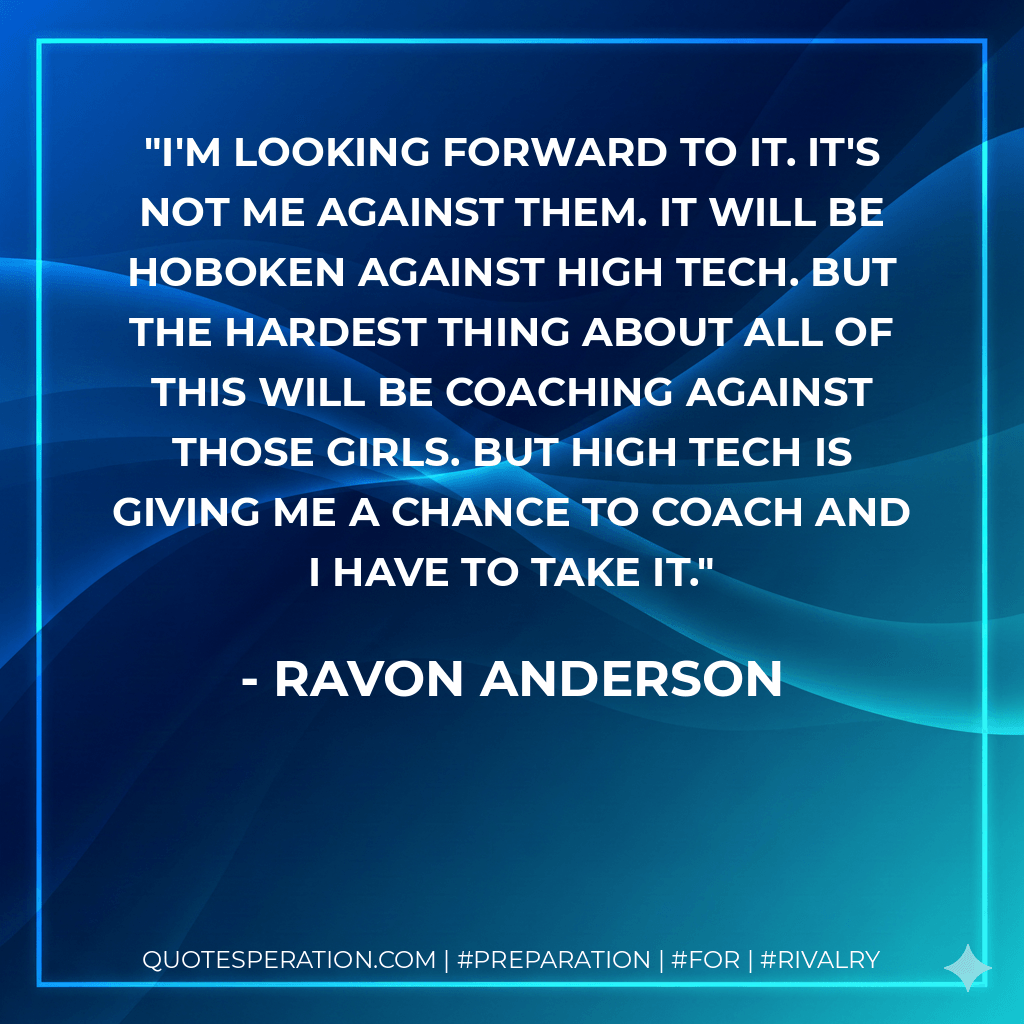 I'm looking forward to it. It's not me against them. It will be Hoboken against High Tech. But the hardest thing about all of this will be coaching against those girls. But High Tech is giving me a chance to coach and I have to take it. - Ravon Anderson