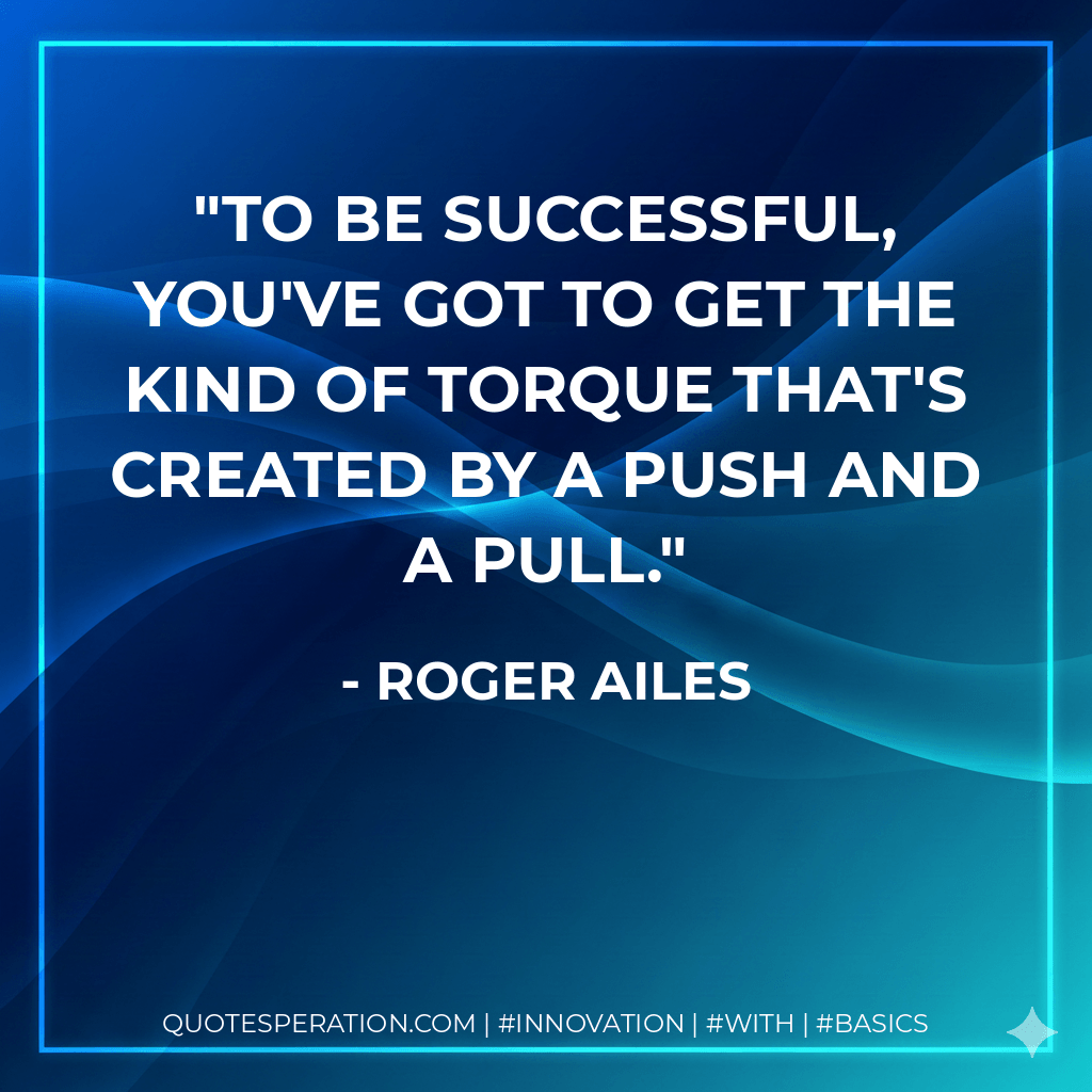 To be successful, you've got to get the kind of torque that's created by a push and a pull. - Roger Ailes