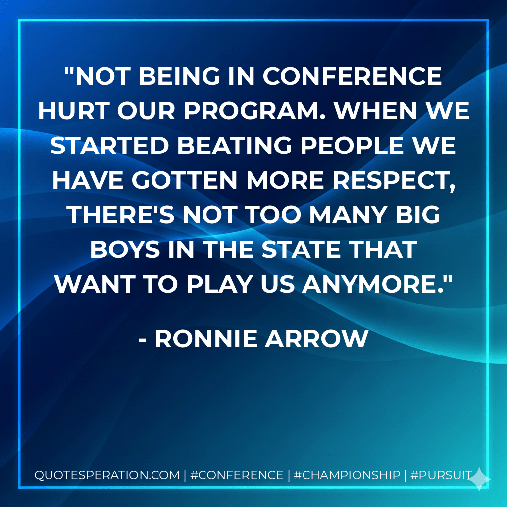 Not being in conference hurt our program. When we started beating people we have gotten more respect, there's not too many big boys in the state that want to play us anymore. - Ronnie Arrow