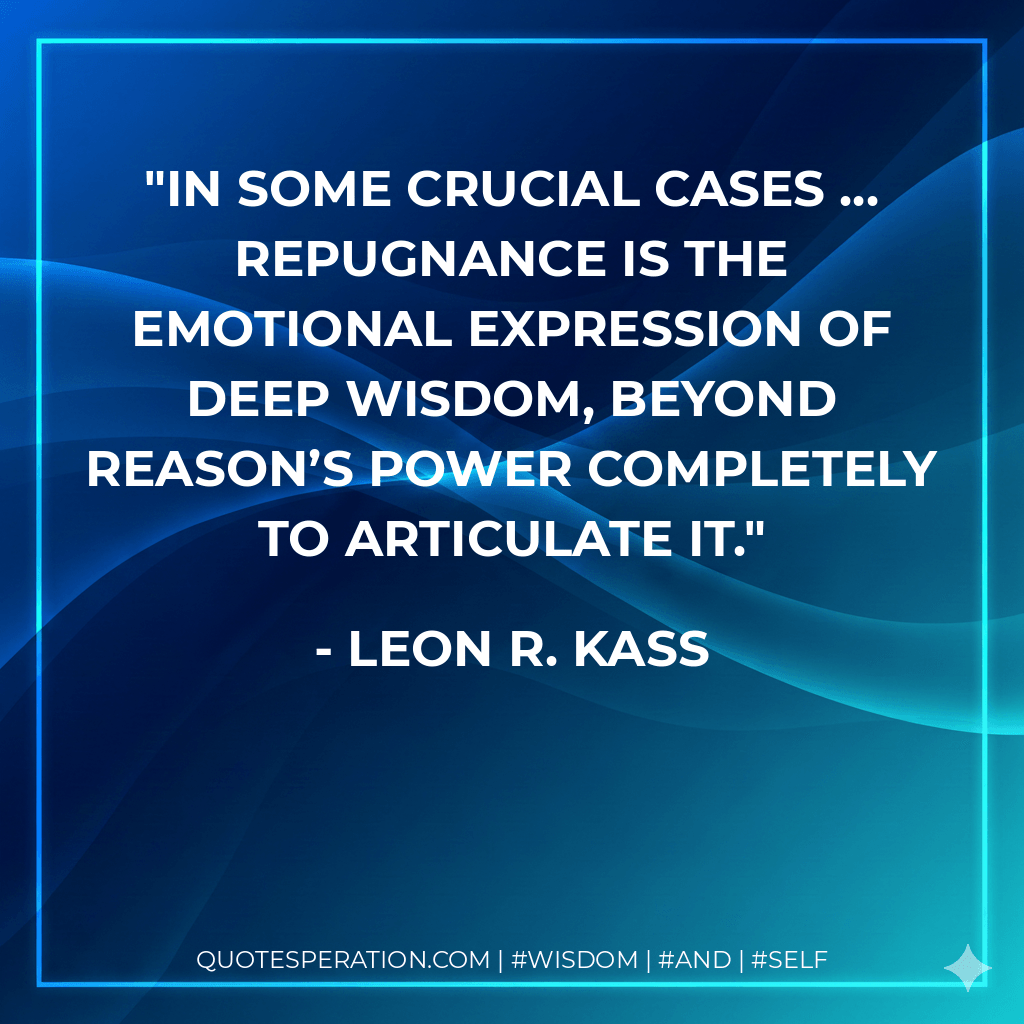 In some crucial cases ... repugnance is the emotional expression of deep wisdom, beyond reason’s power completely to articulate it. - Leon R. Kass