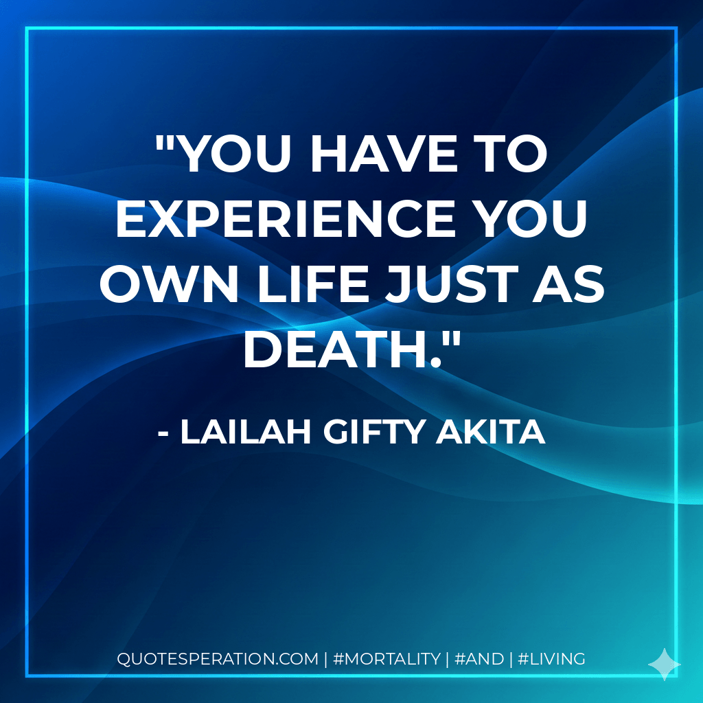 You have to experience you own life just as death. - Lailah Gifty Akita