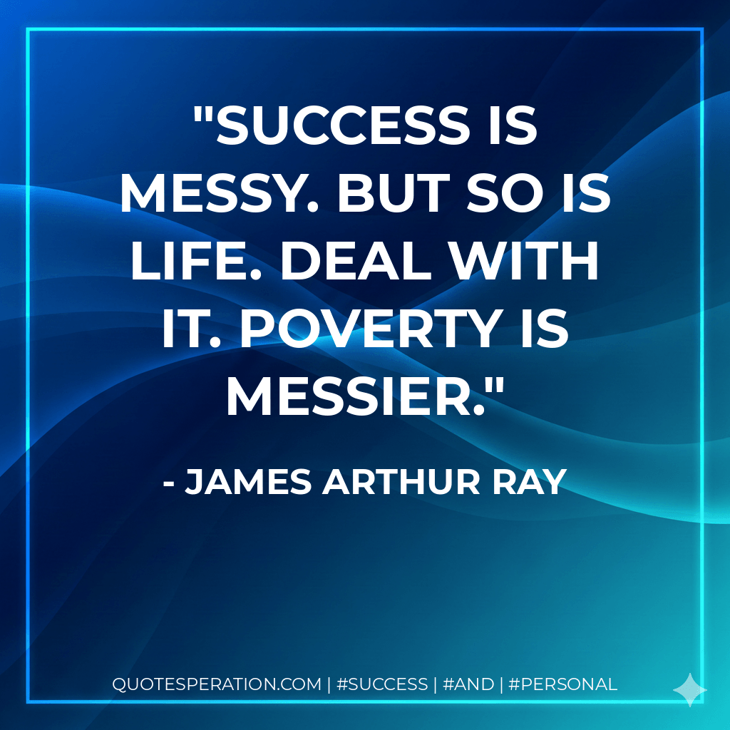 Success is messy. But so is life. Deal with it. Poverty is messier. - James Arthur Ray
