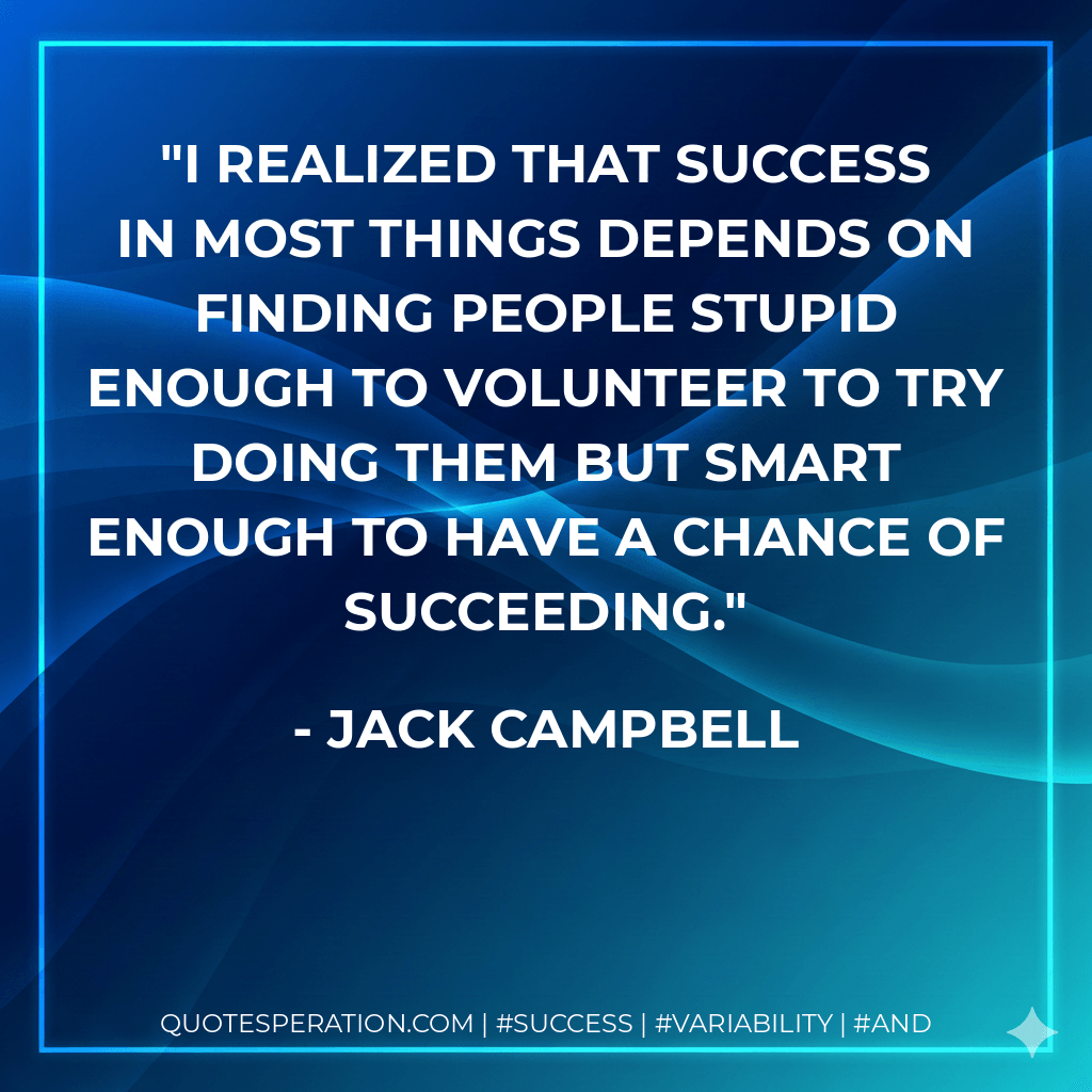 I realized that success in most things depends on finding people stupid enough to volunteer to try doing them but smart enough to have a chance of succeeding. - Jack Campbell