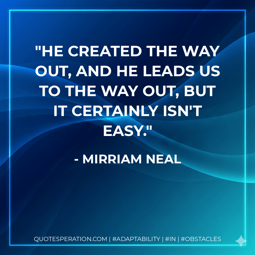He created the way out, and He leads us to the way out, but it certainly isn't easy. - Mirriam Neal