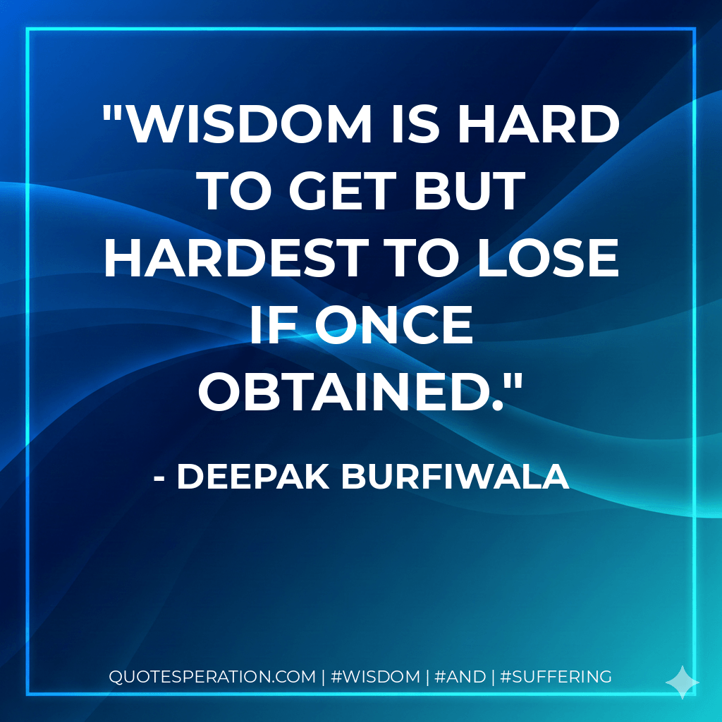 Wisdom is hard to get but hardest to lose if once obtained. - Deepak Burfiwala