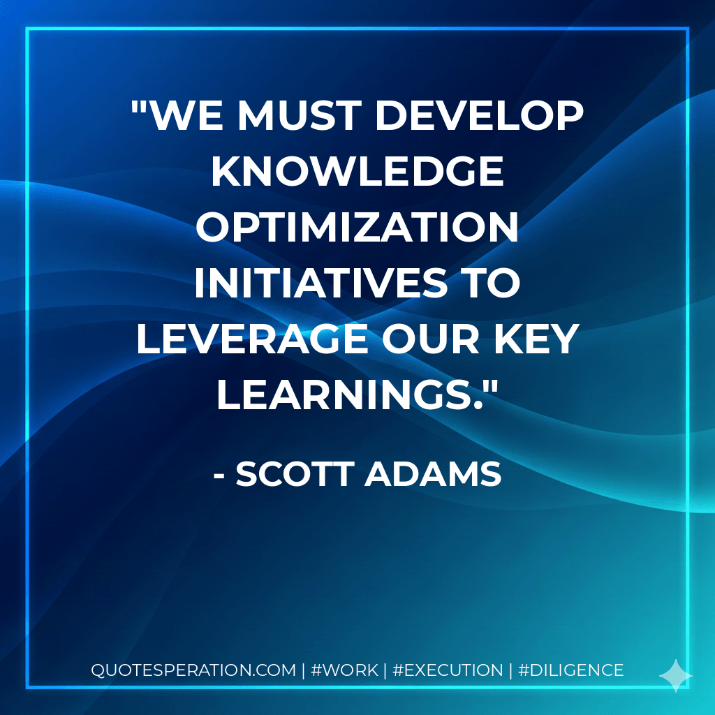We must develop knowledge optimization initiatives to leverage our key learnings. - Scott Adams