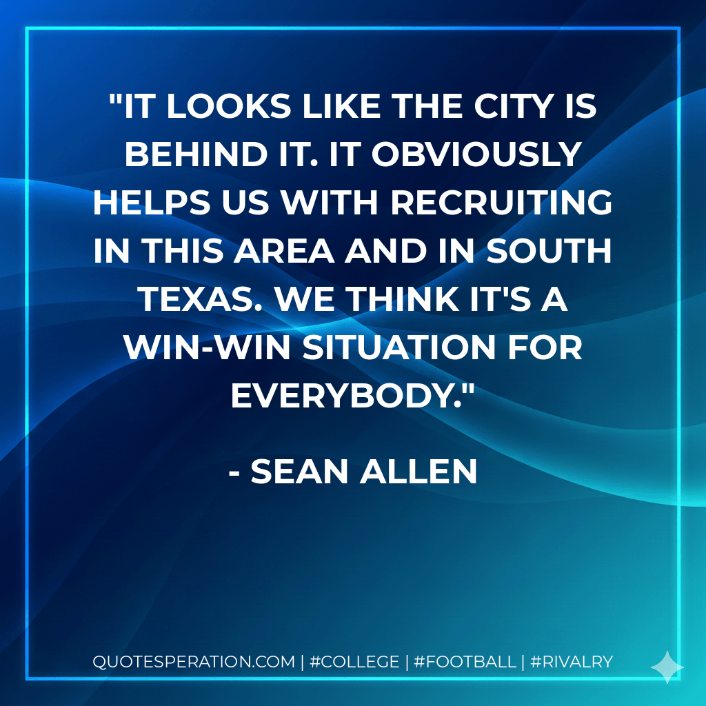 It looks like the city is behind it. It obviously helps us with recruiting in this area and in South Texas. We think it's a win-win situation for everybody. - Sean Allen