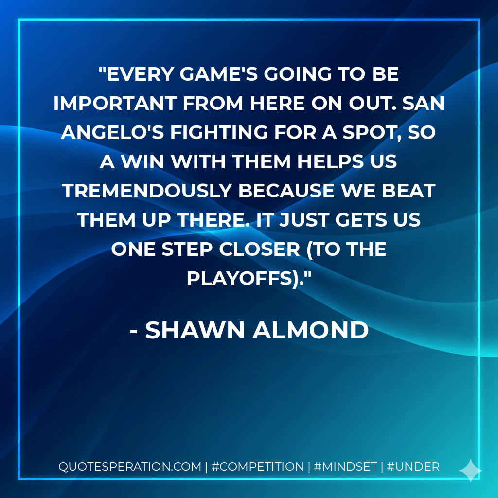 Every game's going to be important from here on out. San Angelo's fighting for a spot, so a win with them helps us tremendously because we beat them up there. It just gets us one step closer (to the playoffs). - Shawn Almond