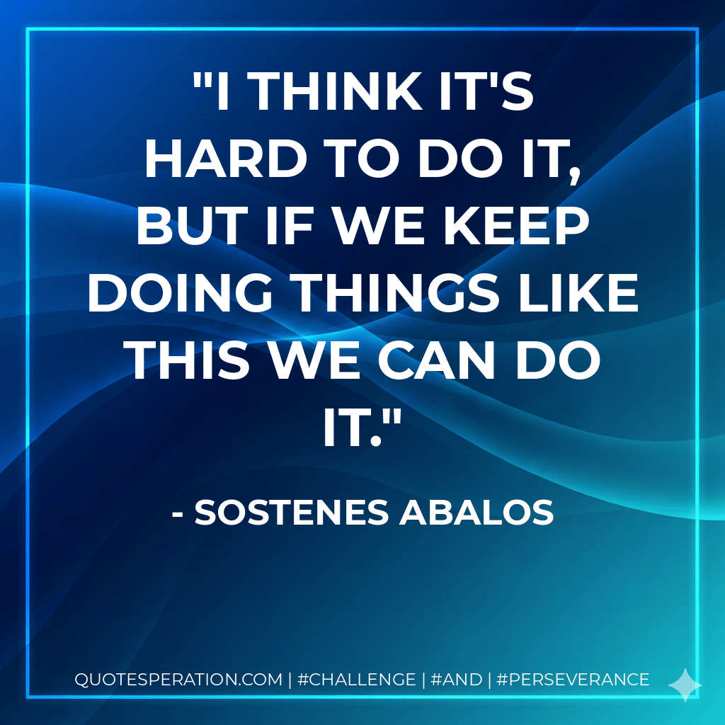 I think it's hard to do it, but if we keep doing things like this we can do it. - Sostenes Abalos