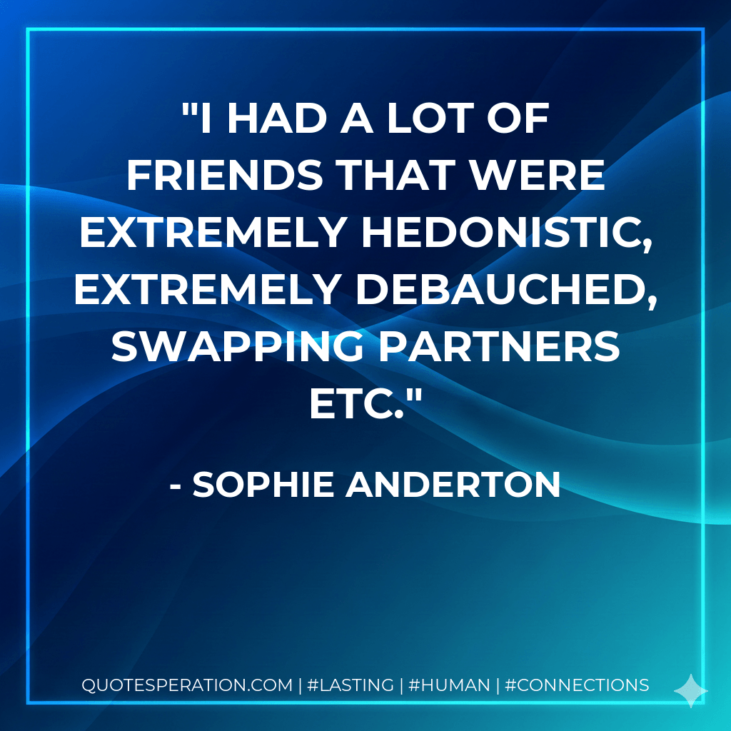 I had a lot of friends that were extremely hedonistic, extremely debauched, swapping partners etc. - Sophie Anderton