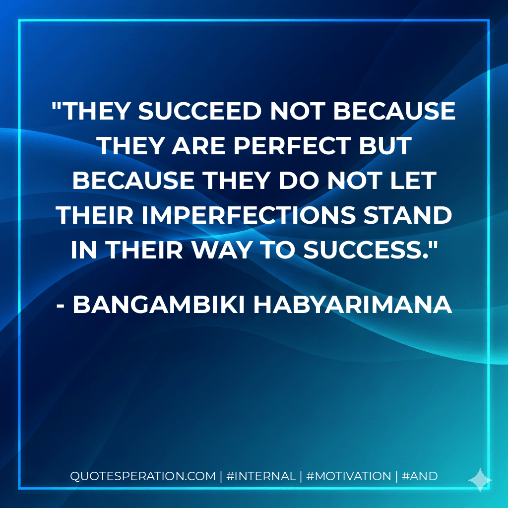 They succeed not because they are perfect but because they do not let their imperfections stand in their way to success. - Bangambiki Habyarimana
