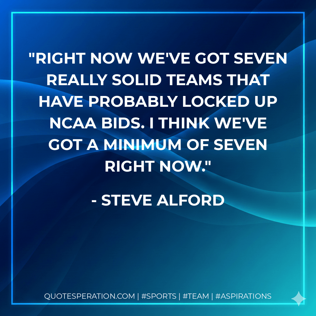 Right now we've got seven really solid teams that have probably locked up NCAA bids. I think we've got a minimum of seven right now. - Steve Alford