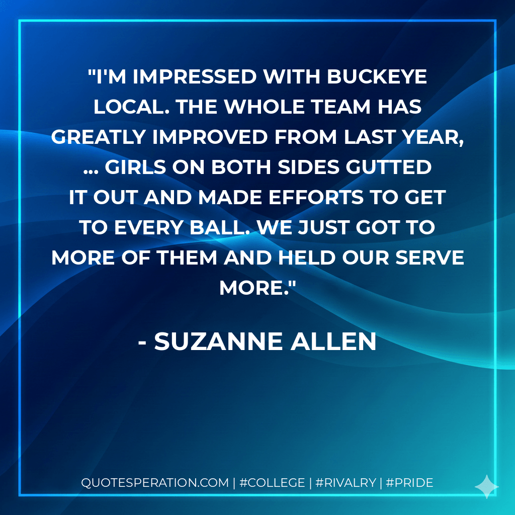 I'm impressed with Buckeye Local. The whole team has greatly improved from last year, ... Girls on both sides gutted it out and made efforts to get to every ball. We just got to more of them and held our serve more. - Suzanne Allen