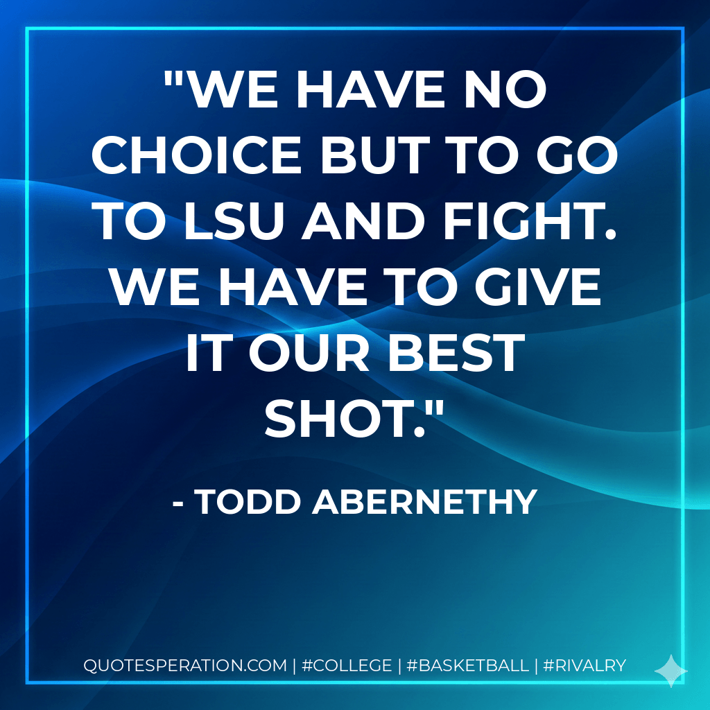 We have no choice but to go to LSU and fight. We have to give it our best shot. - Todd Abernethy
