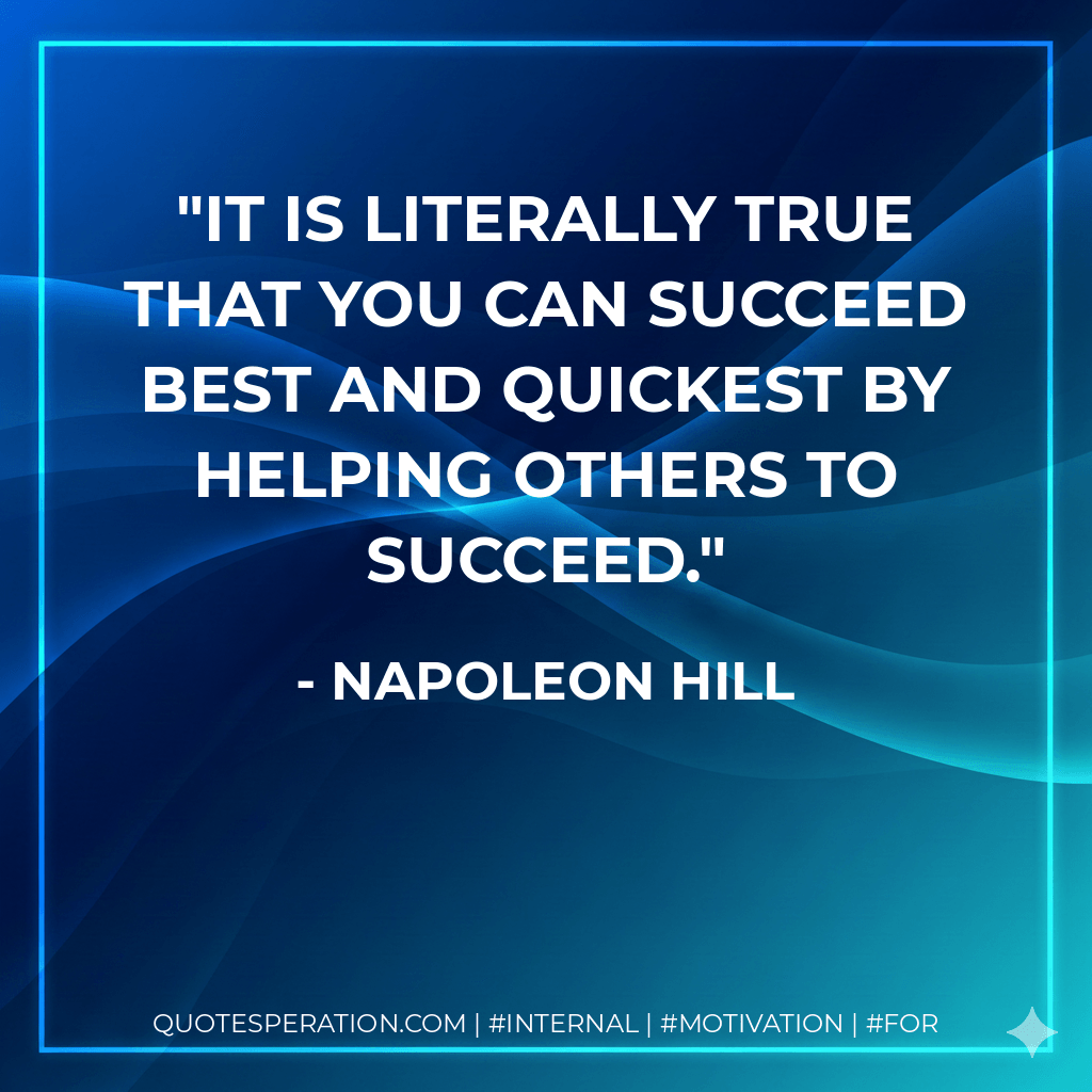 It is literally true that you can succeed best and quickest by helping others to succeed. - Napoleon Hill