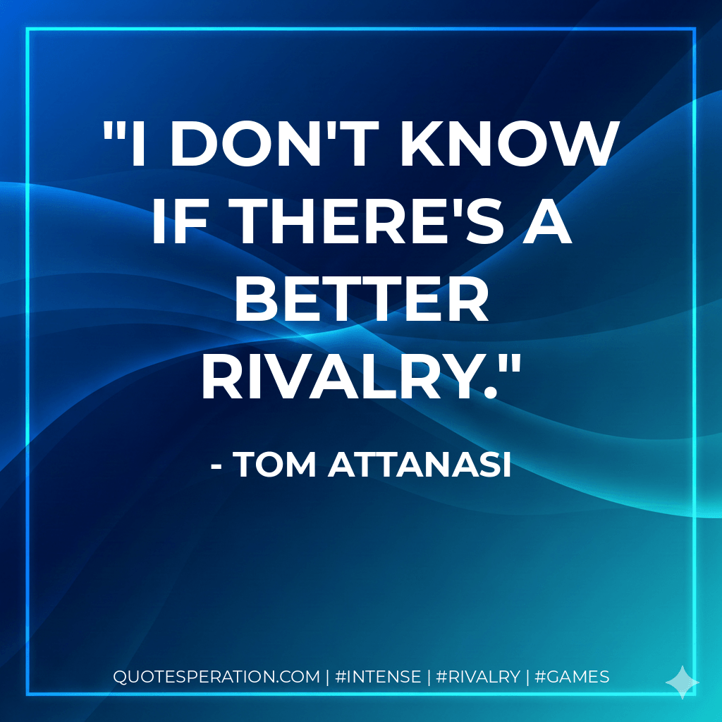 I don't know if there's a better rivalry. - Tom Attanasi