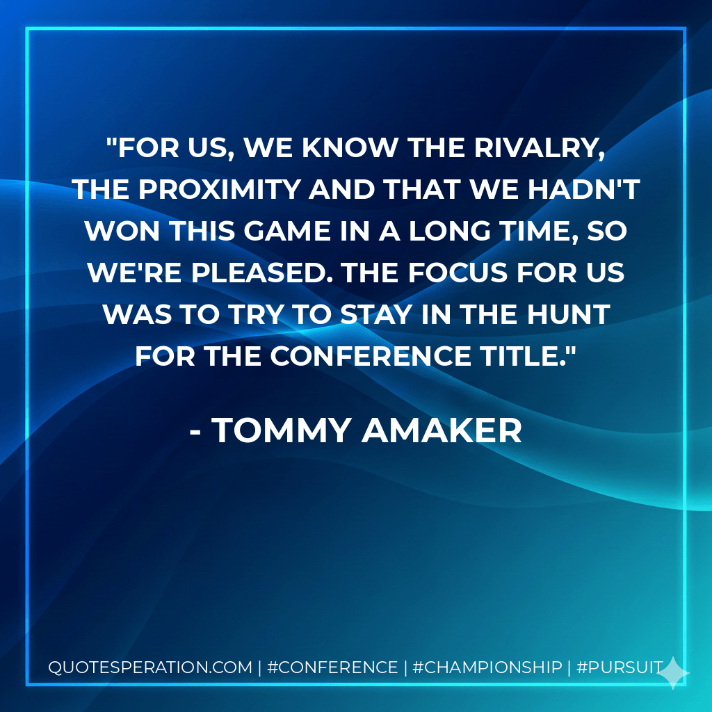For us, we know the rivalry, the proximity and that we hadn't won this game in a long time, so we're pleased. The focus for us was to try to stay in the hunt for the conference title. - Tommy Amaker