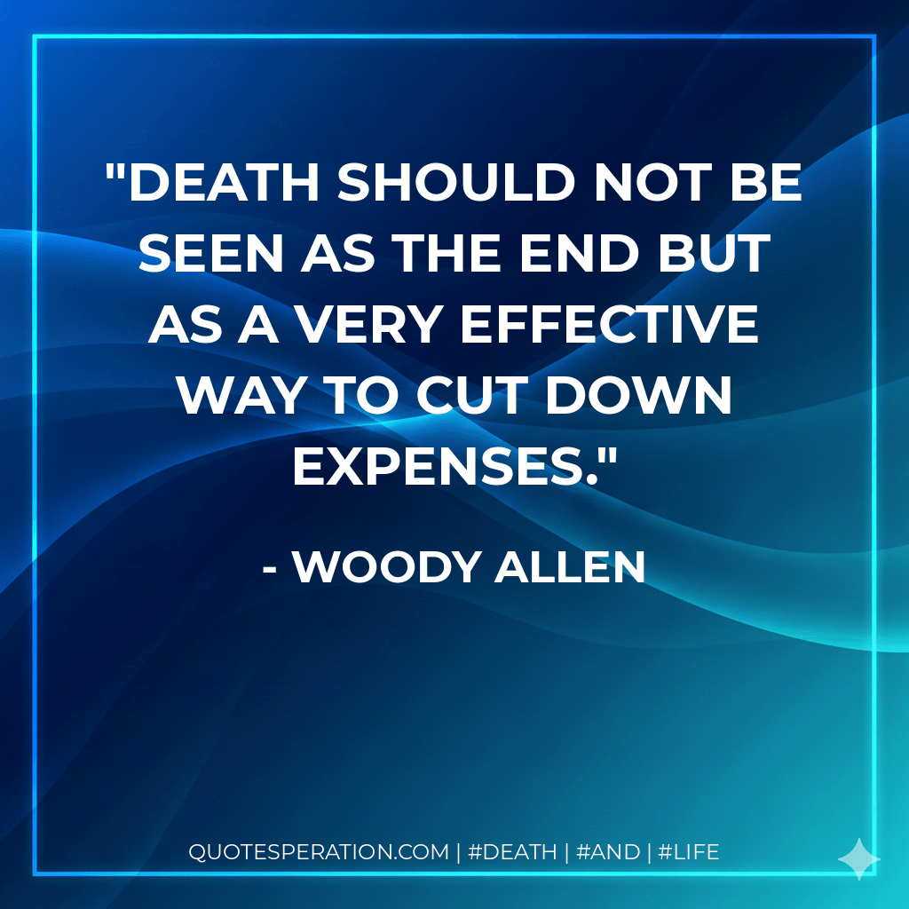 Death should not be seen as the end but as a very effective way to cut down expenses. - Woody Allen