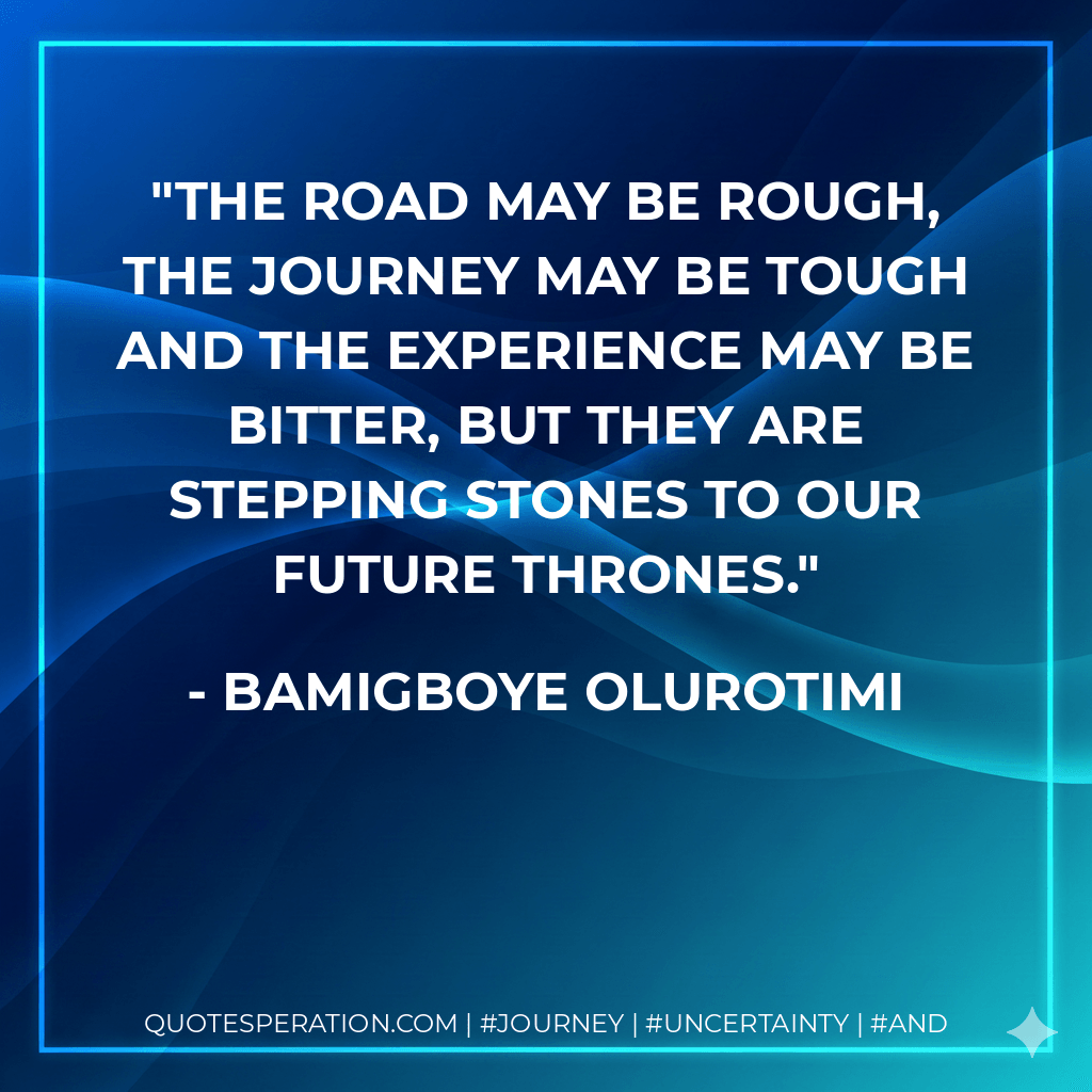 The road may be rough, the journey may be tough and the experience may be bitter, but they are stepping stones to our future thrones. - Bamigboye Olurotimi