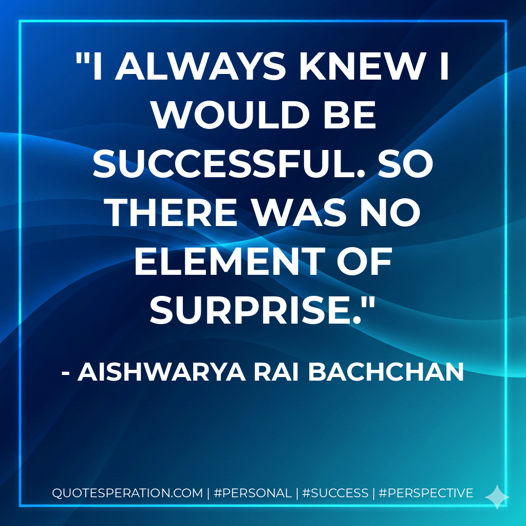 I always knew I would be successful. So there was no element of surprise. - Aishwarya Rai Bachchan