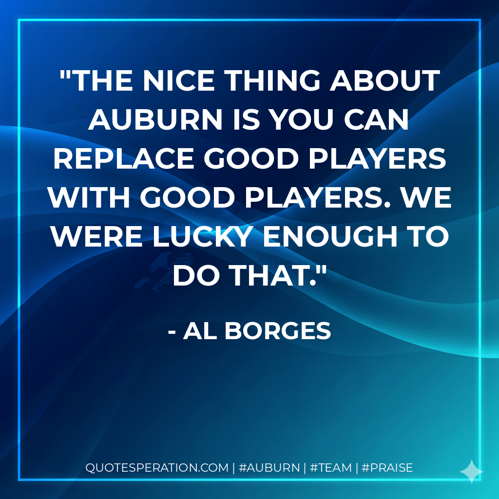 The nice thing about Auburn is you can replace good players with good players. We were lucky enough to do that. - Al Borges