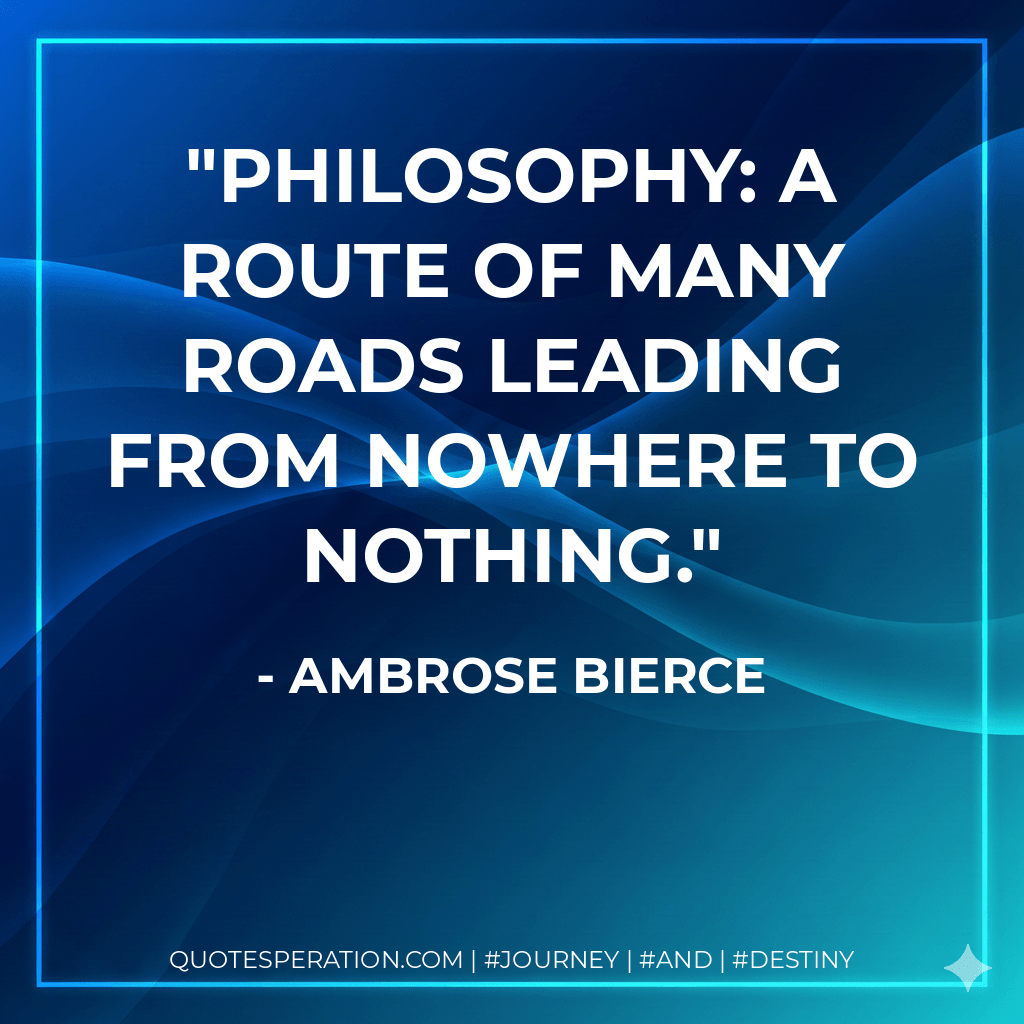 Philosophy: A route of many roads leading from nowhere to nothing. - Ambrose Bierce