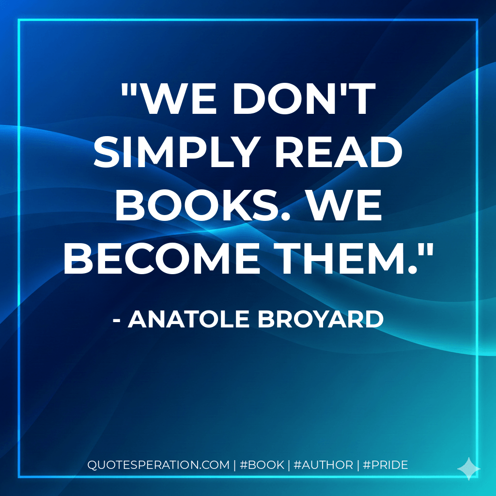 We don't simply read books. We become them. - Anatole Broyard