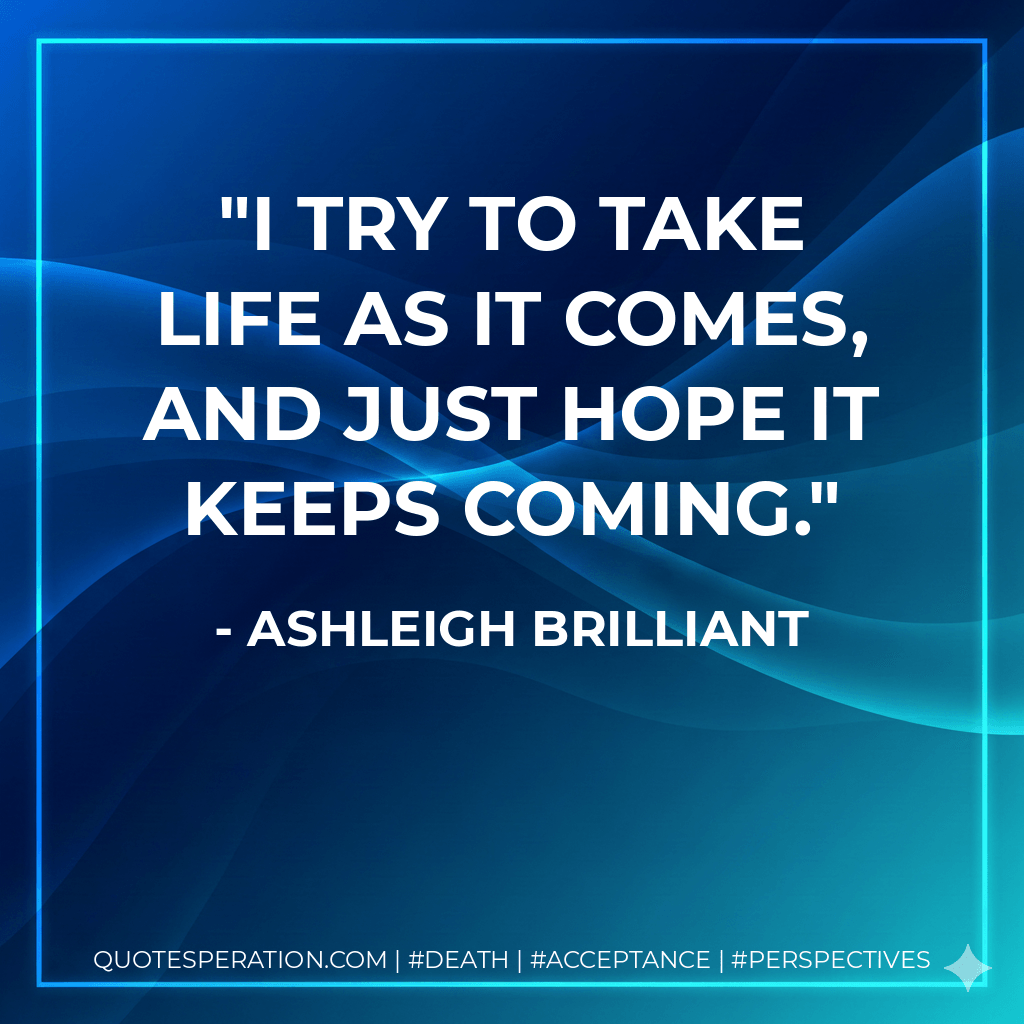 I try to take life as it comes, and just hope it keeps coming. - Ashleigh Brilliant