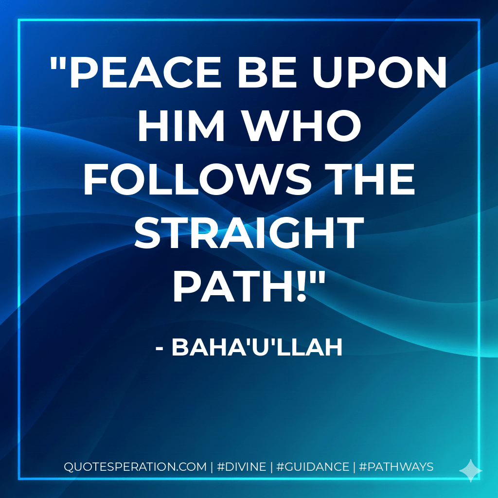 Peace be upon him who follows the Straight Path! - Baha'u'llah
