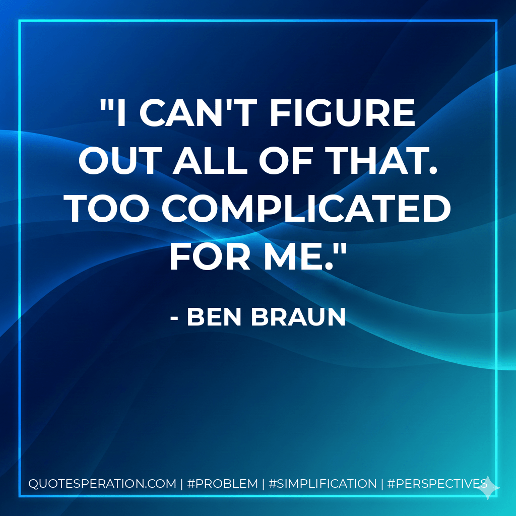 I can't figure out all of that. Too complicated for me. - Ben Braun