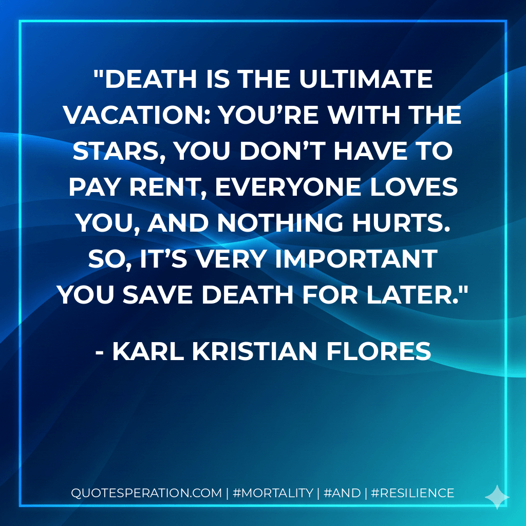 Death is the ultimate vacation: you’re with the stars, you don’t have to pay rent, everyone loves you, and nothing hurts. So, it’s very important you save death for later. - Karl Kristian Flores