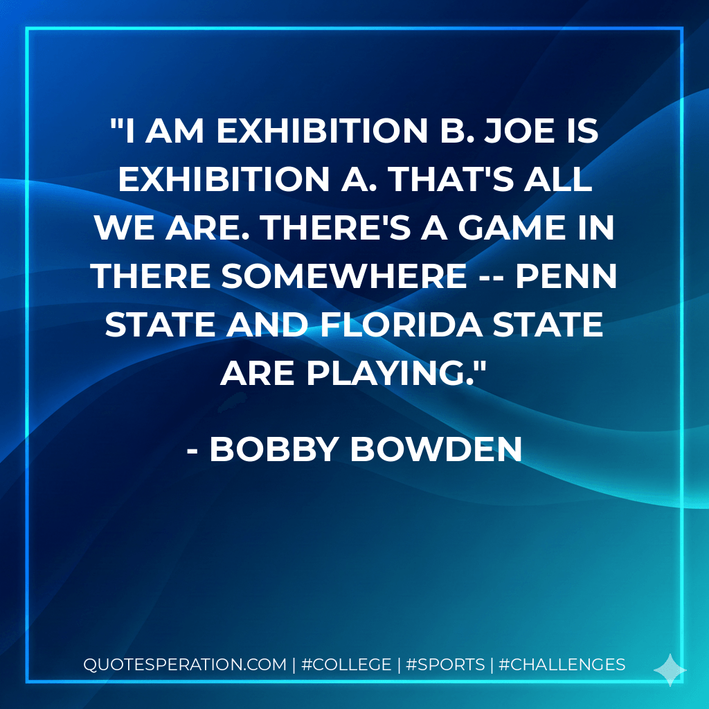 I am Exhibition B. Joe is Exhibition A. That's all we are. There's a game in there somewhere -- Penn State and Florida State are playing. - Bobby Bowden