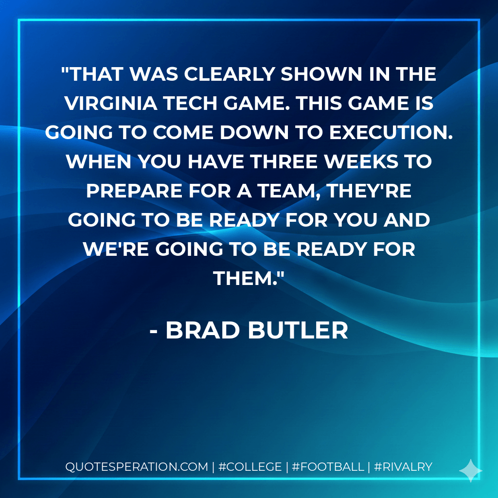 That was clearly shown in the Virginia Tech game. This game is going to come down to execution. When you have three weeks to prepare for a team, they're going to be ready for you and we're going to be ready for them. - Brad Butler